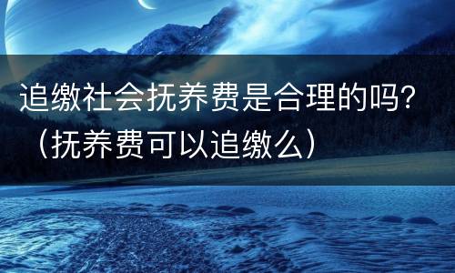 追缴社会抚养费是合理的吗？（抚养费可以追缴么）
