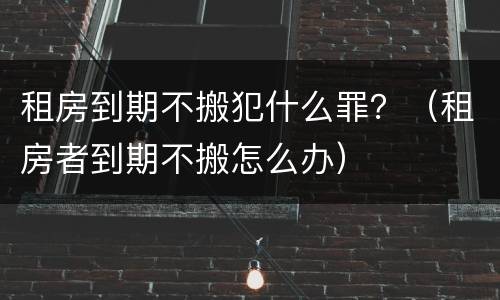 租房到期不搬犯什么罪？（租房者到期不搬怎么办）