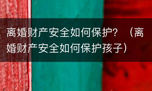 离婚财产安全如何保护？（离婚财产安全如何保护孩子）