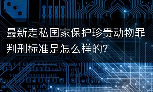 最新走私国家保护珍贵动物罪判刑标准是怎么样的？