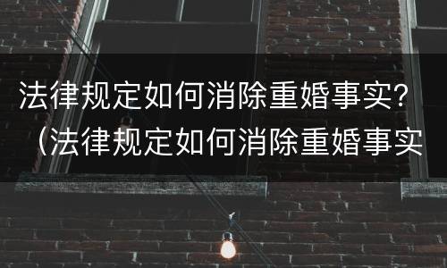 法律规定如何消除重婚事实？（法律规定如何消除重婚事实案件）