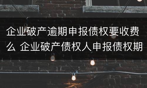 企业破产逾期申报债权要收费么 企业破产债权人申报债权期限