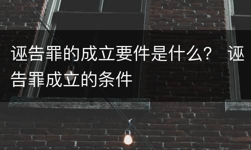 诬告罪的成立要件是什么？ 诬告罪成立的条件