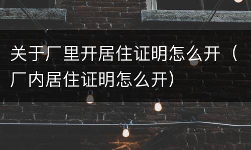 关于厂里开居住证明怎么开（厂内居住证明怎么开）