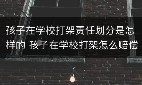 孩子在学校打架责任划分是怎样的 孩子在学校打架怎么赔偿