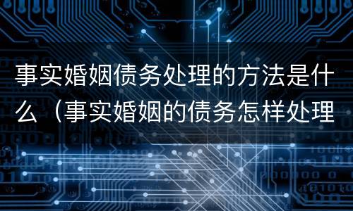 事实婚姻债务处理的方法是什么（事实婚姻的债务怎样处理）