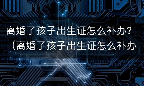 离婚了孩子出生证怎么补办？（离婚了孩子出生证怎么补办流程）