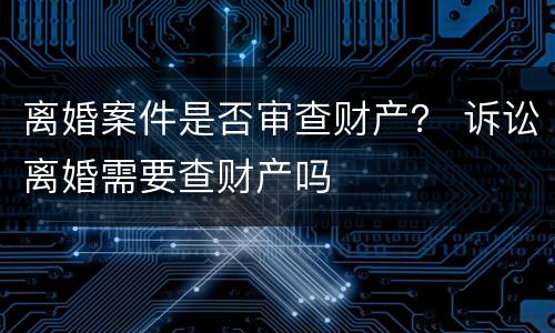 离婚案件是否审查财产？ 诉讼离婚需要查财产吗