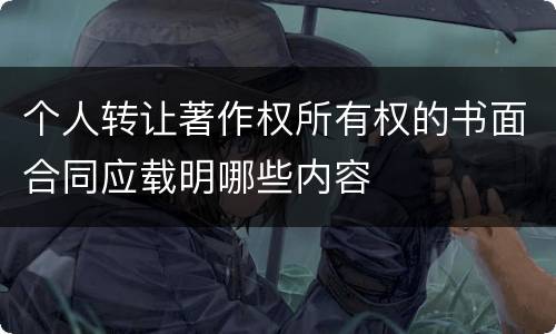 个人转让著作权所有权的书面合同应载明哪些内容