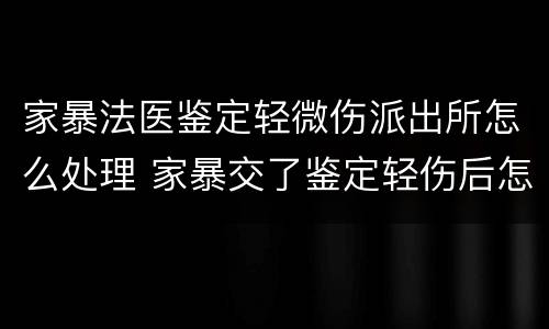 家暴法医鉴定轻微伤派出所怎么处理 家暴交了鉴定轻伤后怎么样