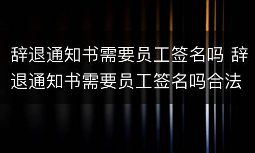 辞退通知书需要员工签名吗 辞退通知书需要员工签名吗合法吗
