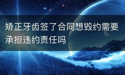 矫正牙齿签了合同想毁约需要承担违约责任吗