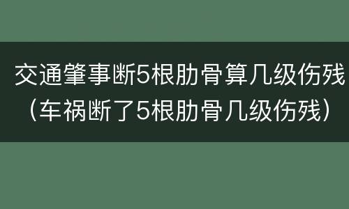 交通肇事断5根肋骨算几级伤残（车祸断了5根肋骨几级伤残）