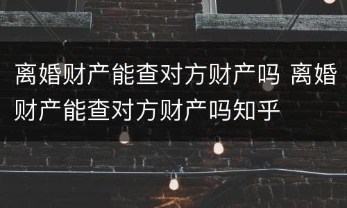 离婚财产能查对方财产吗 离婚财产能查对方财产吗知乎
