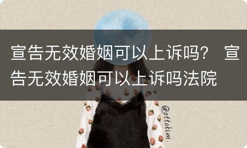 宣告无效婚姻可以上诉吗？ 宣告无效婚姻可以上诉吗法院