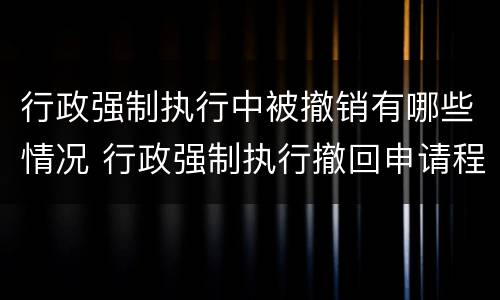 行政强制执行中被撤销有哪些情况 行政强制执行撤回申请程序
