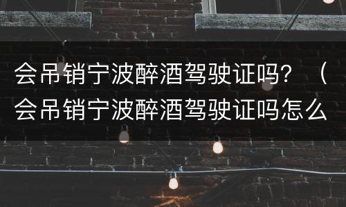 会吊销宁波醉酒驾驶证吗？（会吊销宁波醉酒驾驶证吗怎么办）