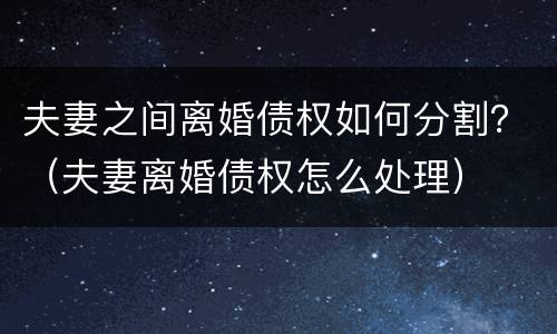 夫妻之间离婚债权如何分割？（夫妻离婚债权怎么处理）