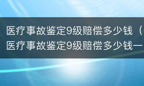 医疗事故鉴定9级赔偿多少钱（医疗事故鉴定9级赔偿多少钱一次）