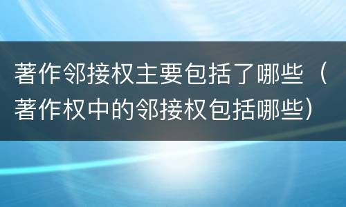著作邻接权主要包括了哪些（著作权中的邻接权包括哪些）