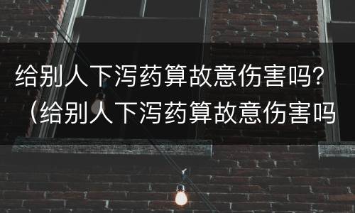 给别人下泻药算故意伤害吗？（给别人下泻药算故意伤害吗犯法吗）