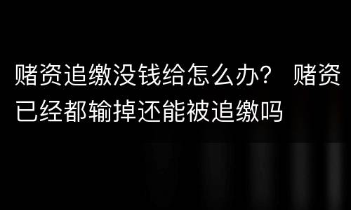 赌资追缴没钱给怎么办？ 赌资已经都输掉还能被追缴吗