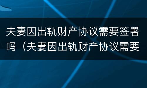 夫妻因出轨财产协议需要签署吗（夫妻因出轨财产协议需要签署吗有效吗）