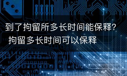 到了拘留所多长时间能保释？ 拘留多长时间可以保释