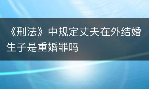 《刑法》中规定丈夫在外结婚生子是重婚罪吗