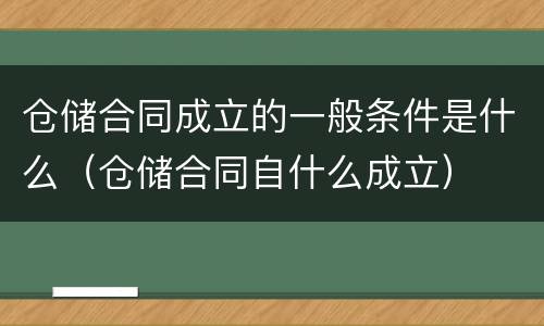 仓储合同成立的一般条件是什么（仓储合同自什么成立）