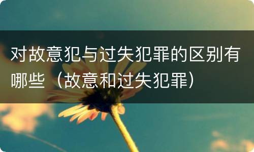 对故意犯与过失犯罪的区别有哪些（故意和过失犯罪）
