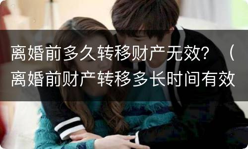 离婚前多久转移财产无效？（离婚前财产转移多长时间有效）