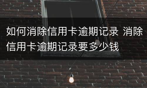 如何消除信用卡逾期记录 消除信用卡逾期记录要多少钱