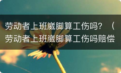 劳动者上班崴脚算工伤吗？（劳动者上班崴脚算工伤吗赔偿多少）
