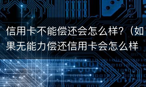 信用卡不能偿还会怎么样?（如果无能力偿还信用卡会怎么样）