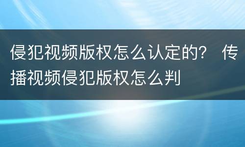 侵犯视频版权怎么认定的？ 传播视频侵犯版权怎么判