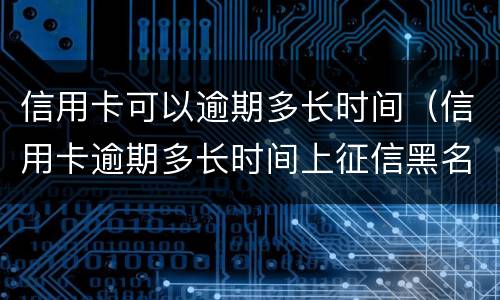 信用卡可以逾期多长时间（信用卡逾期多长时间上征信黑名单）