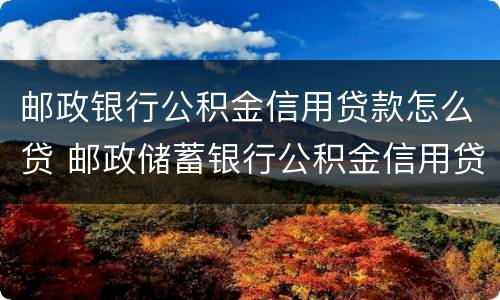 邮政银行公积金信用贷款怎么贷 邮政储蓄银行公积金信用贷款怎么办