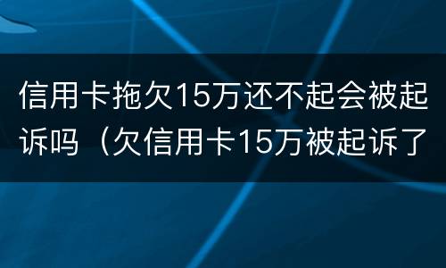 信用卡拖欠15万还不起会被起诉吗（欠信用卡15万被起诉了会怎么样）