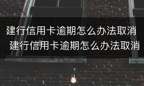 建行信用卡逾期怎么办法取消 建行信用卡逾期怎么办法取消还款