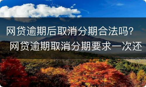 网贷逾期后取消分期合法吗？ 网贷逾期取消分期要求一次还清怎么办