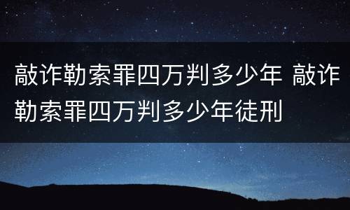 敲诈勒索罪四万判多少年 敲诈勒索罪四万判多少年徒刑