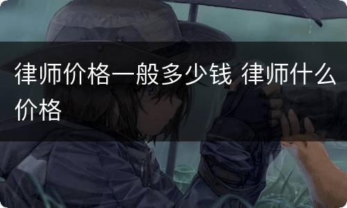 律师价格一般多少钱 律师什么价格