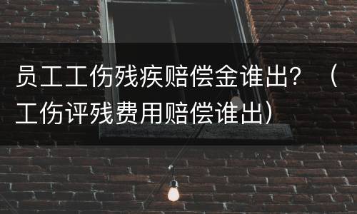 员工工伤残疾赔偿金谁出？（工伤评残费用赔偿谁出）