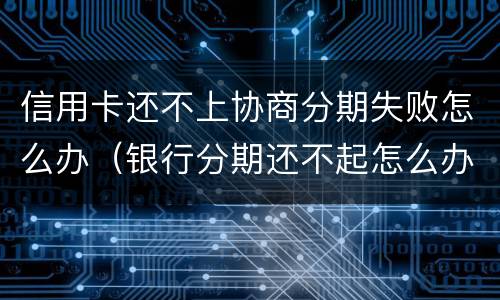信用卡还不上协商分期失败怎么办（银行分期还不起怎么办 可以协商吗）