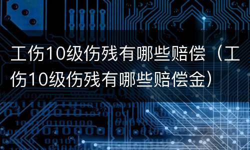 工伤10级伤残有哪些赔偿（工伤10级伤残有哪些赔偿金）