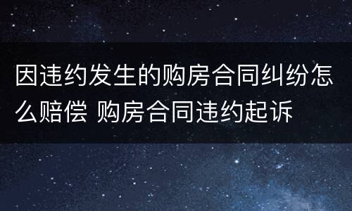 因违约发生的购房合同纠纷怎么赔偿 购房合同违约起诉