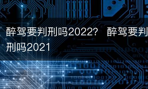 醉驾要判刑吗2022？ 醉驾要判刑吗2021