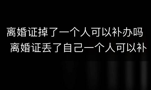 离婚证掉了一个人可以补办吗 离婚证丢了自己一个人可以补办吗