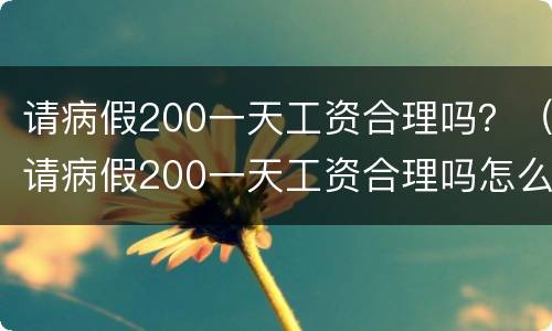 请病假200一天工资合理吗？（请病假200一天工资合理吗怎么算）